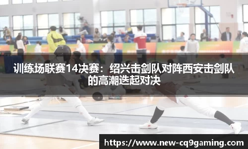 训练场联赛14决赛:绍兴击剑队对阵西安击剑队的高潮迭起对决